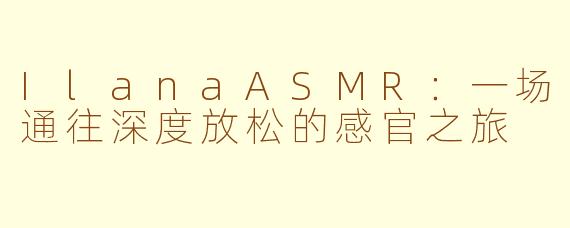 IlanaASMR:一场通往深度放松的感官之旅