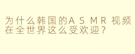 为什么韩国的ASMR视频在全世界这么受欢迎?