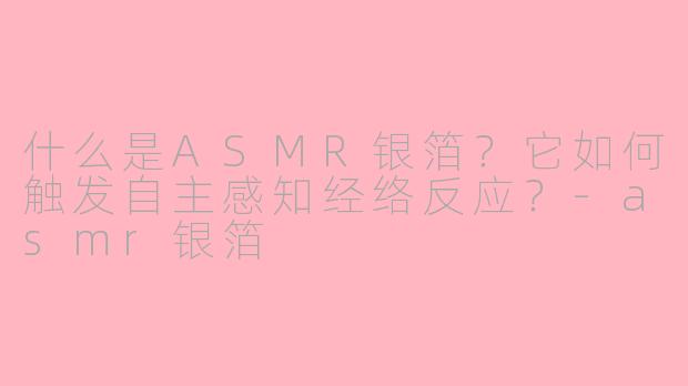 什么是ASMR银箔？它如何触发自主感知经络反应？-asmr银箔