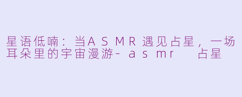 星语低喃：当ASMR遇见占星，一场耳朵里的宇宙漫游-asmr 占星