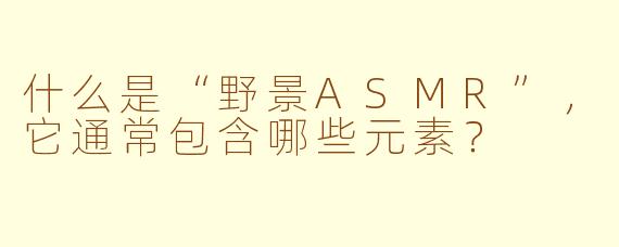 什么是“野景ASMR”，它通常包含哪些元素？