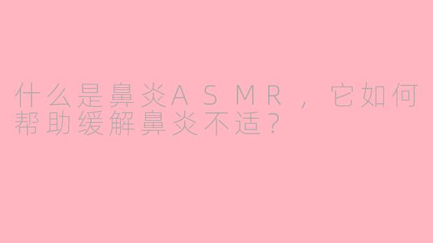 什么是鼻炎ASMR,它如何帮助缓解鼻炎不适?