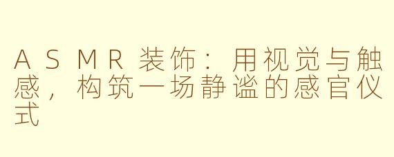 ASMR装饰：用视觉与触感，构筑一场静谧的感官仪式