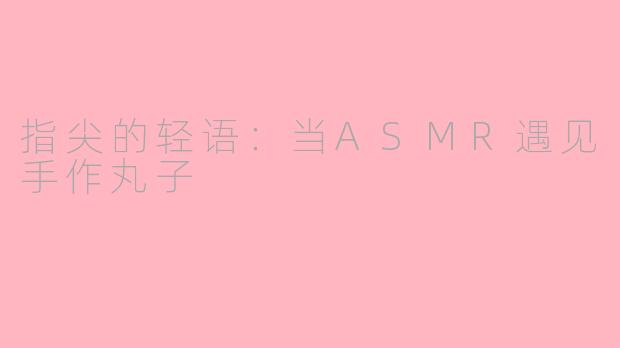 指尖的轻语:当ASMR遇见手作丸子
