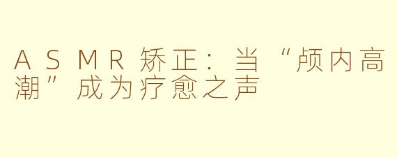 ASMR矫正：当“颅内高潮”成为疗愈之声