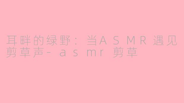 耳畔的绿野:当ASMR遇见剪草声-asmr剪草