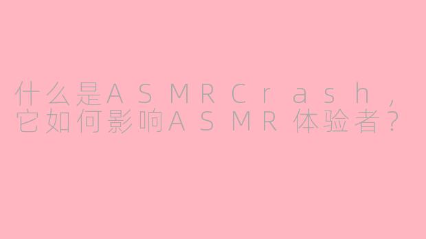 什么是ASMRCrash，它如何影响ASMR体验者？