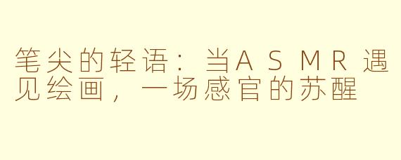 笔尖的轻语:当ASMR遇见绘画,一场感官的苏醒