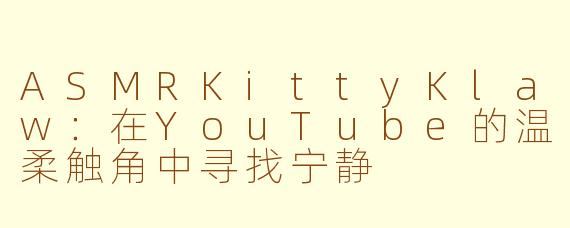 ASMRKittyKlaw：在YouTube的温柔触角中寻找宁静
