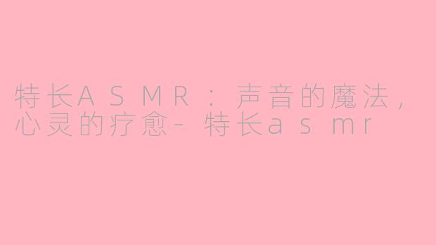 特长ASMR:声音的魔法,心灵的疗愈-特长asmr