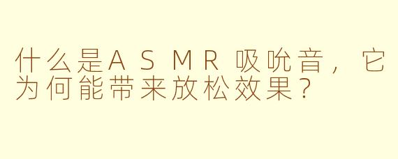 什么是ASMR吸吮音，它为何能带来放松效果？