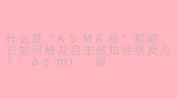 什么是“ASMR腿”视频,它如何触发自主感知经络反应?-asmr 腿
