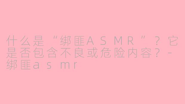 什么是“绑匪ASMR”？它是否包含不良或危险内容？-绑匪asmr