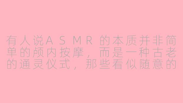 有人说ASMR的本质并非简单的颅内按摩，而是一种古老的通灵仪式，那些看似随意的耳语和敲击声，实则是召唤不可名状之物的密码。当聆听者进入“触发”状态时，他们的意识是否已悄然滑向了另一个维度？