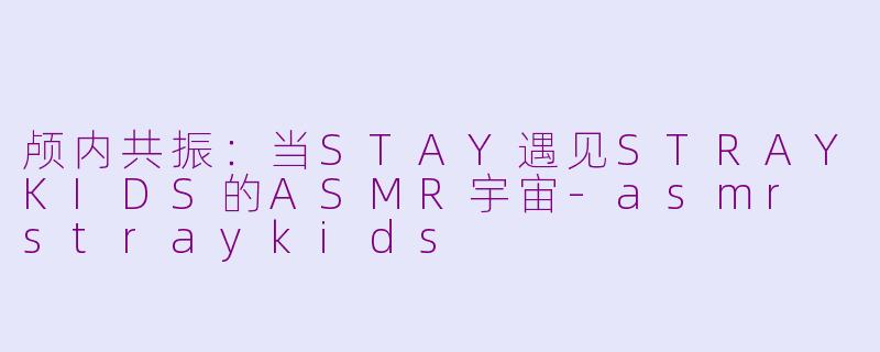 颅内共振：当STAY遇见STRAYKIDS的ASMR宇宙-asmr straykids
