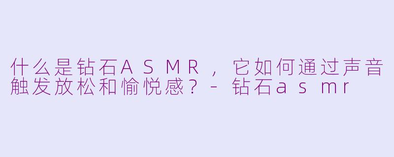 什么是钻石ASMR,它如何通过声音触发放松和愉悦感?-钻石asmr