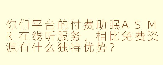 你们平台的付费助眠ASMR在线听服务，相比免费资源有什么独特优势？