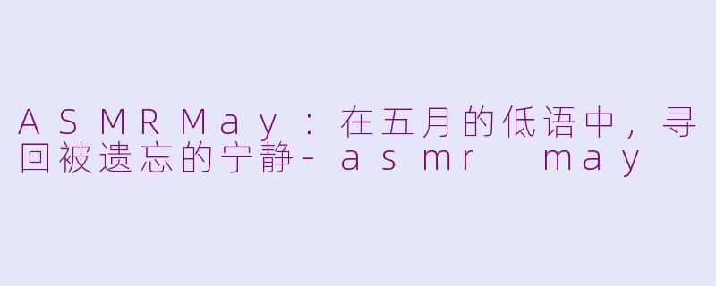 ASMRMay：在五月的低语中，寻回被遗忘的宁静-asmr may