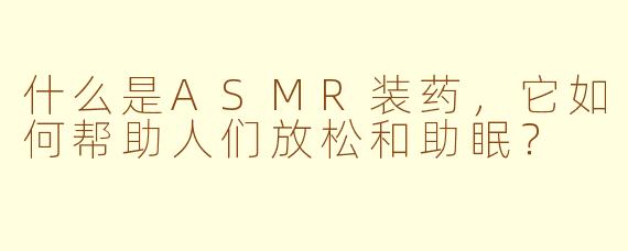 什么是ASMR装药,它如何帮助人们放松和助眠?
