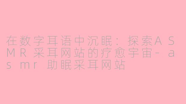 在数字耳语中沉眠：探索ASMR采耳网站的疗愈宇宙-asmr助眠采耳网站