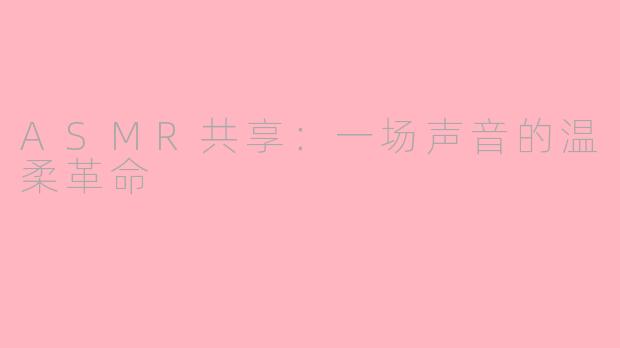 ASMR共享:一场声音的温柔革命