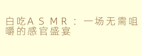 白吃ASMR:一场无需咀嚼的感官盛宴