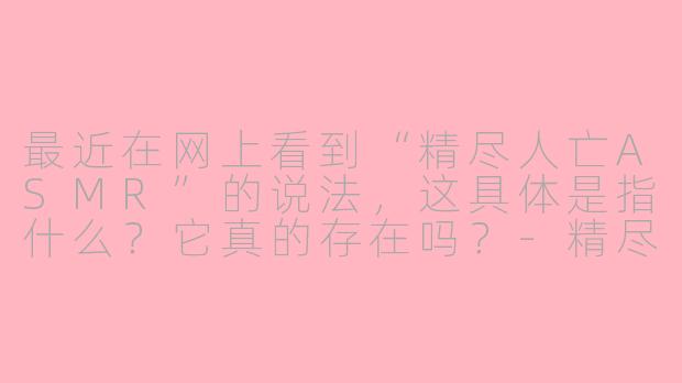 最近在网上看到“精尽人亡ASMR”的说法，这具体是指什么？它真的存在吗？-精尽人亡ASMR