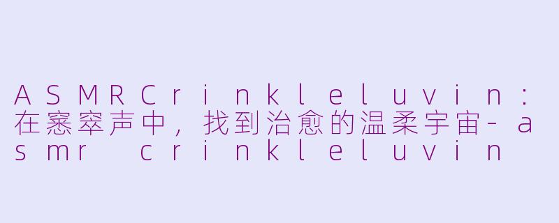ASMRCrinkleluvin：在窸窣声中，找到治愈的温柔宇宙-asmr crinkleluvin