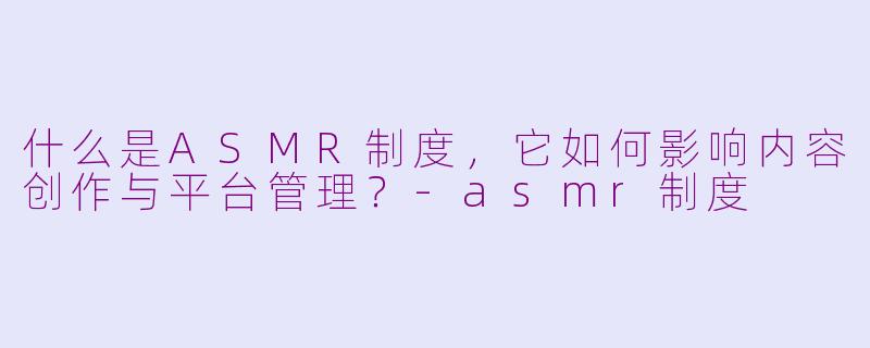 什么是ASMR制度，它如何影响内容创作与平台管理？