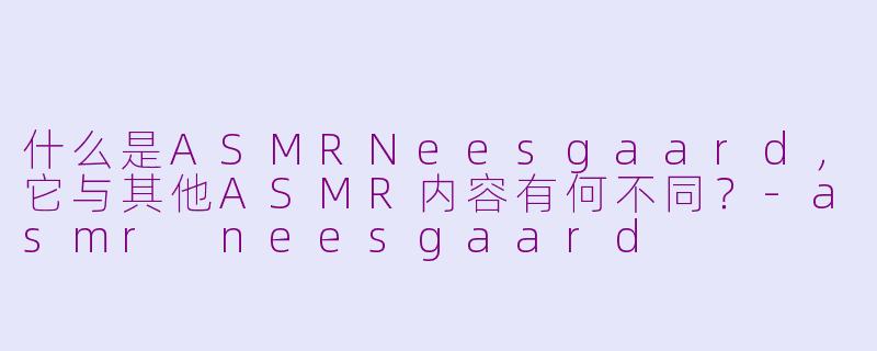 什么是ASMRNeesgaard，它与其他ASMR内容有何不同？-asmr neesgaard