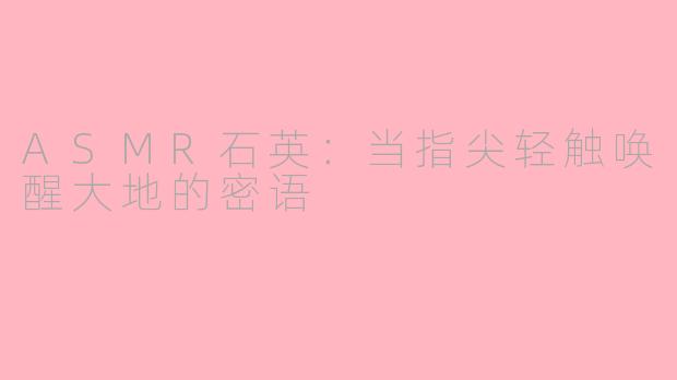 ASMR石英:当指尖轻触唤醒大地的密语