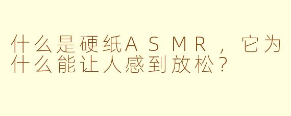 什么是硬纸ASMR,它为什么能让人感到放松?