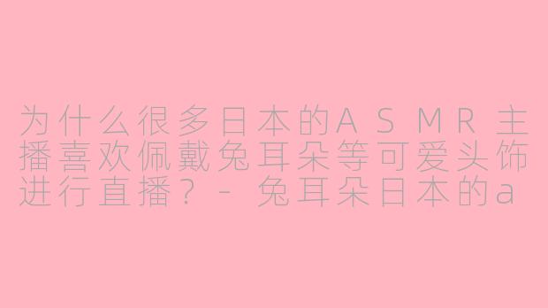 为什么很多日本的ASMR主播喜欢佩戴兔耳朵等可爱头饰进行直播？-兔耳朵日本的asmr主播