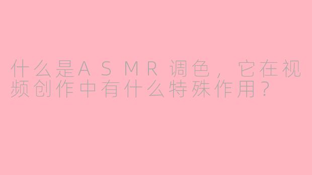 什么是ASMR调色，它在视频创作中有什么特殊作用？