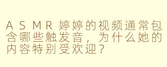 ASMR婷婷的视频通常包含哪些触发音,为什么她的内容特别受欢迎?