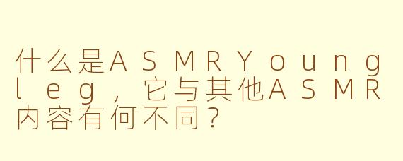 什么是ASMRYoungleg，它与其他ASMR内容有何不同？