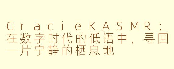 GracieKASMR：在数字时代的低语中，寻回一片宁静的栖息地