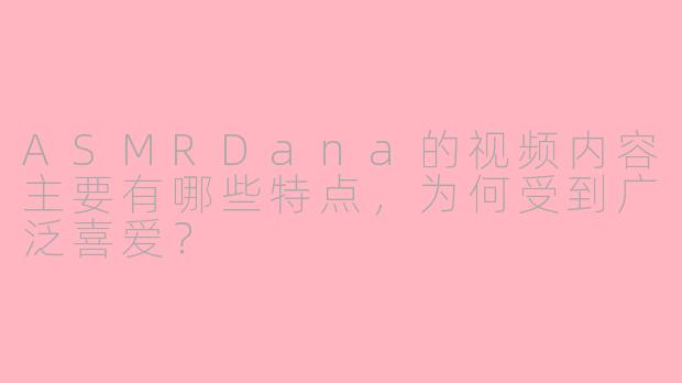 ASMRDana的视频内容主要有哪些特点，为何受到广泛喜爱？