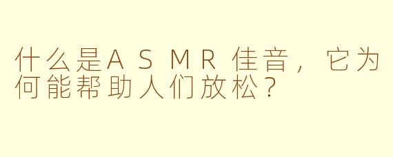 什么是ASMR佳音，它为何能帮助人们放松？