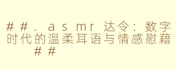 ##.asmr达令：数字时代的温柔耳语与情感慰藉

##