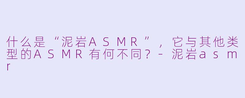 什么是“泥岩ASMR”，它与其他类型的ASMR有何不同？-泥岩asmr
