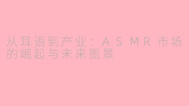 从耳语到产业：ASMR市场的崛起与未来图景