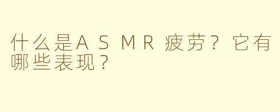 什么是ASMR疲劳?它有哪些表现?