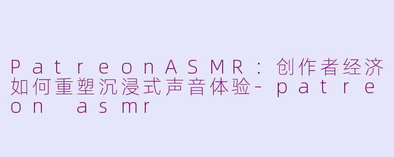 PatreonASMR：创作者经济如何重塑沉浸式声音体验-patreon asmr