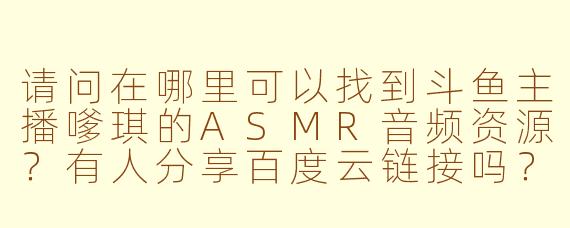 请问在哪里可以找到斗鱼主播嗲琪的ASMR音频资源？有人分享百度云链接吗？