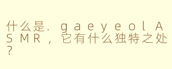 什么是.gaeyeolASMR,它有什么独特之处?