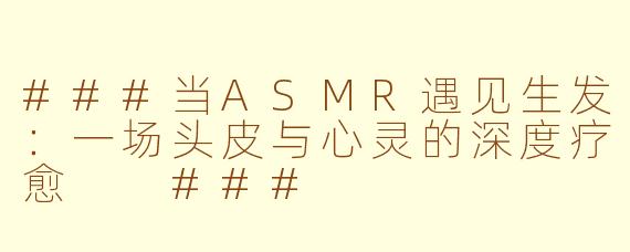 ###当ASMR遇见生发：一场头皮与心灵的深度疗愈

###