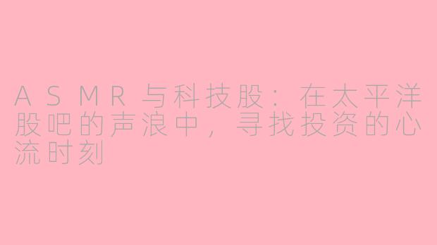ASMR与科技股：在太平洋股吧的声浪中，寻找投资的心流时刻
