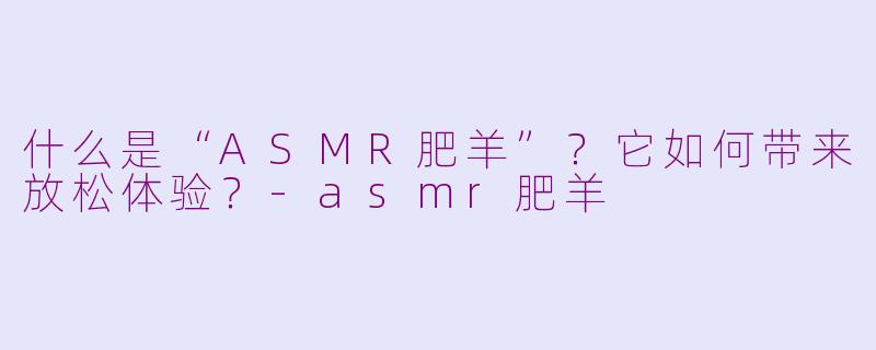 什么是“ASMR肥羊”？它如何带来放松体验？-asmr肥羊