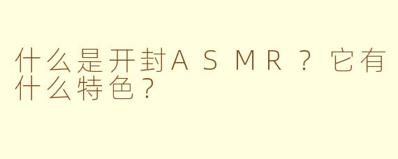 什么是开封ASMR?它有什么特色?